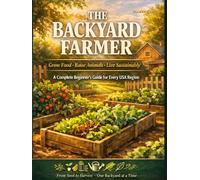 THE BACKYARD FARMER: Grow Food · Raise Animals · Live Sustainably : A Complete Beginner's Guide for Every USA Region