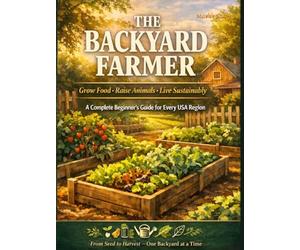THE BACKYARD FARMER: Grow Food · Raise Animals · Live Sustainably : A Complete Beginner's Guide for Every USA Region