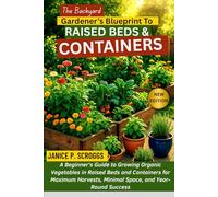 THE BACKYARD GARDENER’S BLUEPRINT TO RAISED BEDS & CONTAINERS: A Beginner’s Guide to Growing Organic Vegetables in Raised Beds and Containers for ... Minimal Space, and Year-Round Success