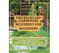 The Backyard Gardening Blueprint for Beginners: A Practical Step-by-Step System to Grow Fresh Food, Reduce Grocery Costs, and Build a Thriving Home Garden