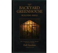 The Backyard Greenhouse Building Bible: Design & Build Your Own Greenhouse - Site, Foundation, Framing, Glazing, Venting & Heating, with 3 Complete Build Plans (Hoop, Lean-To & Freestanding)