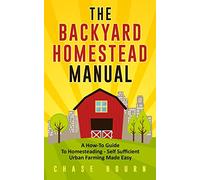 The Backyard Homestead Manual: A How-To Guide to Homesteading - Self Sufficient Urban Farming Made Easy