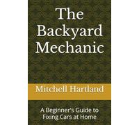 The Backyard Mechanic: A Beginner's Guide to Fixing Cars at Home