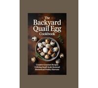 The Backyard Quail Egg Cookbook: Creative Gourmet Recipes Utilizing Small-Scale Homestead Poultry Harvests