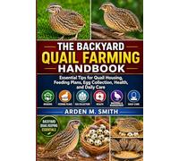 THE BACKYARD QUAIL FARMING HANDBOOK: Essential Tips for Quail Housing, Feeding Plans, Egg Collection, Health, and Daily Care