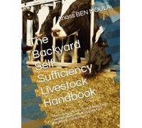 The Backyard Self-Sufficiency Livestock Handbook: How to Raise Chickens, Quail, Rabbits, Ducks and Mini Goats for Meat, Eggs and Food Security on a Small Property