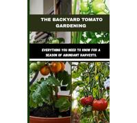 THE BACKYARD TOMATO GARDENING: Everything You Need to Know for a Season of Abundant Harvests.