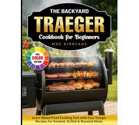 The Backyard Traeger Cookbook for Beginners: Learn Wood-Fired Cooking Fast with Easy Traeger Recipes for Smoked, Grilled & Roasted Meals