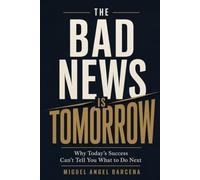 THE BAD NEWS IS TOMORROW: Why Today’s Success Can’t Tell You What to Do Next