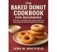 THE BAKED DONUT COOKBOOK FOR BEGINNERS: 150+ Easy, Irresistibly Soft, Fluffy, Sweet and Savory Donuts Recipes Made Easy at Home!