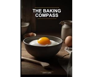 The Baking Compass: Navigate From Zero to Delicious Without Confusion: Your First, Last, and Only Baking Book: Clear Steps, Simple Ingredients, and Fearless Results for Complete Novices