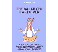 The Balanced Caregiver: A Practical Guide for the Sandwich Generation to Manage Aging Parents and Growing Children Without Burning Out