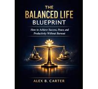 The Balanced Life Blueprint: How to Achieve Success, Peace, and Productivity Without Burnout