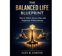 The Balanced Life Blueprint: How to Achieve Success, Peace, and Productivity Without Burnout