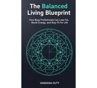 The Balanced Living Blueprint: How Busy Professionals Can Lose Fat, Boost Energy and Stay Fit For Life