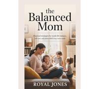 The Balanced Mom: Practical Strategies For Work-Life Balance, Self-Care, And Stress Relief Every Mom Needs