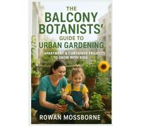 The Balcony Botanists’ Guide to Urban Gardening: Apartment & Container Projects to Grow with Kids