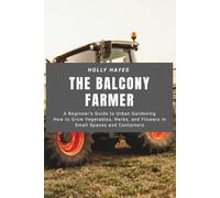 The Balcony Farmer: A Beginner’s Guide to Urban Gardening: How to Grow Vegetables, Herbs, and Flowers in Small Spaces and Containers