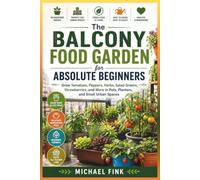 The Balcony Food Garden for Absolute Beginners: Grow Tomatoes, Peppers, Herbs, Salad Greens, Strawberries, and More in Pots, Planters, and Small Urban Spaces