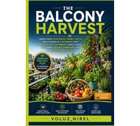 THE BALCONY HARVEST: GROW FRESH VEGETABLES, HERBS, FRUITS, AND FLOWERS IN CONTAINERS WITH STEP BY STEP TECHNIQUES, SMALL SPACE SOLUTIONS, ORGANIC GARDENING TIPS, AND YEAR ROUND SUCCESS