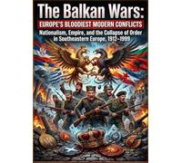 The Balkan Wars: Europe's Bloodiest Modern Conflicts: Nationalism, Empire, and the Collapse of Order in Southeastern Europe, 1912-1999