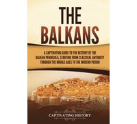 The Balkans: A Captivating Guide to the History of the Balkan Peninsula, Starting from Classical Antiquity through the Middle Ages to the Modern Period (Exploring Europe’s Past)