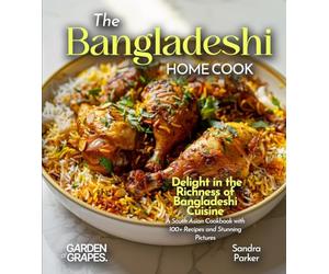 The Bangladeshi Home Cook: Delight in the Richness of Bangladeshi Cuisine - A South Asian Cookbook with 100+ Recipes and Stunning Pictures