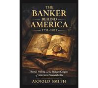 THE BANKER BEHIND AMERICA 1731-1821: Thomas Willing and the Hidden Origins of America’s Financial Elite