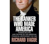The Banker Who Made America: Thomas Willing and the Rise of the American Financial Aristocracy, 1731-1821