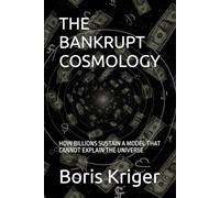 THE BANKRUPT COSMOLOGY: HOW BILLIONS SUSTAIN A MODEL THAT CANNOT EXPLAIN THE UNIVERSE (SCIENCE AND COSMOS)