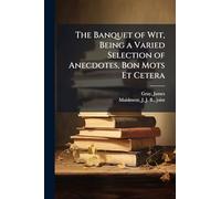 The Banquet of Wit, Being a Varied Selection of Anecdotes, Bon Mots Et Cetera