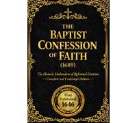 The Baptist Confession of Faith (1689): A Complete and Systematic Declaration of Biblical Doctrine - Exploring the Authority of Scripture, the ... of Historic Reformed Baptist Theology