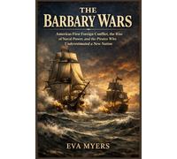 The Barbary Wars: America's First Foreign Conflict, the Rise of Naval Power, and the Pirates Who Underestimated a New Nation: 2 (America in war, power, and revolution)