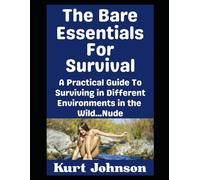 The Bare Essentials For Survival: A Practical Guide To Surviving in Different Environments in the Wild…Nude (Kurt Johnson's Simple Prepping)