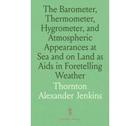 The Barometer, Thermometer, Hygrometer, and Atmospheric Appearances at Sea and on Land as Aids in Foretelling Weather: Using Barometers, Thermometers, and Hygrometers as Guides