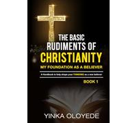 THE BASIC RUDIMENTS OF CHRISTIANITY: MY FOUNDATION AS A BELIEVER (A Handbook to help shape your THINKING as a Believer)