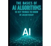 The Basics of AI Algorithms: 10 Key Things to Know (The World of AI: Understanding Tomorrow, Today)