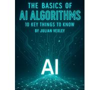 The Basics of AI Algorithms: 10 Key Things to Know (The World of AI: Understanding Tomorrow, Today)