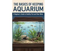 The Basics of Keeping an Aquarium: A Beginner's Guide to Healthy Fish and Clear Water
