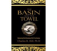 THE BASIN AND THE TOWEL: Rediscovering Christ's Revolutionary Path to True Greatness