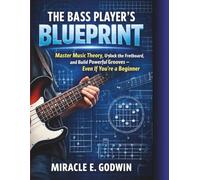 The Bass Player’s Blueprint: Master Music Theory, Unlock the Fretboard, and Build Powerful Grooves - Even If You’re a Beginner