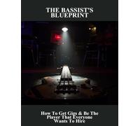The Bassist'S Blueprint: How To Get Gigs & Be The Player That Everyone Wants To Hire