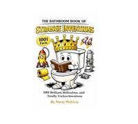 THE BATHROOM BOOK OF STRANGE INVENTIONS: 1001 Brilliant, Ridiculous, and Totally Useless Inventions (The Bathroom Book of Surprisingly Weird Knowledge)