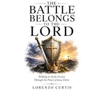 THE BATTLE BELONGS TO THE LORD: Walking in Daily Victory Through the Power of Jesus Christ