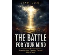 THE BATTLE FOR YOUR MIND: Renewing Your Thoughts Through Biblical Truth
