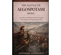The Battle of Aegospotami 405 B.C.: Lysander and Sparta’s Decisive Victory That Ended the Peloponnesian War (Epic Battles of Ancient History)