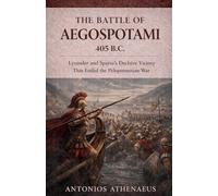 The Battle of Aegospotami 405 B.C.: Lysander and Sparta's Decisive Victory That Ended the Peloponnesian War: 14 (Epic Battles of Ancient History)