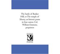 The battle of Bunker Hill, or The temple of liberty; an historic poem in four cantos. Col. William Emmons, proprietor