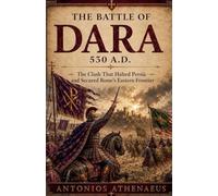 The Battle of Dara 530 A.D.: The Clash That Halted Persia and Secured Rome's Eastern Frontier: 1 (Epic Battles of Eastern Roman Empire)