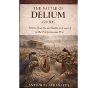 The Battle of Delium 424 B.C.: Athens, Boeotia and the Battle for Control in the Peloponnesian War (Epic Battles of Ancient History)